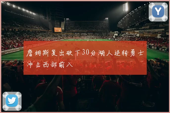 詹姆斯复出砍下30分湖人逆转勇士冲击西部前八