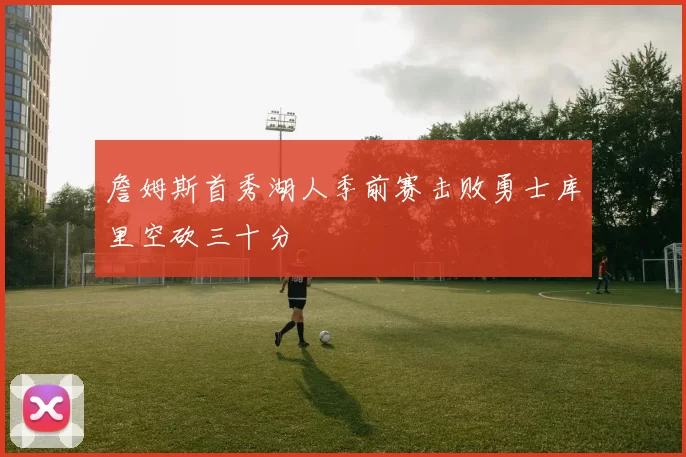 詹姆斯首秀湖人季前赛击败勇士库里空砍三十分