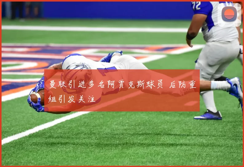 曼联引进多名阿贾克斯球员 后防重组引发关注