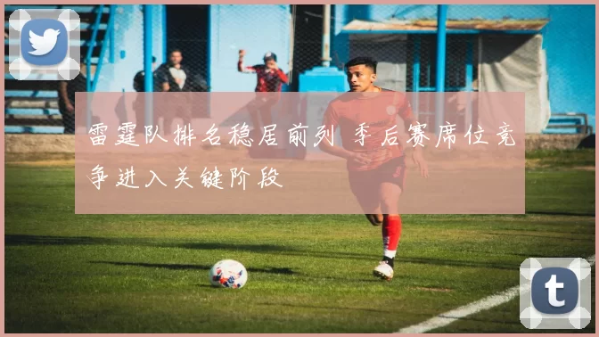 雷霆队排名稳居前列 季后赛席位竞争进入关键阶段