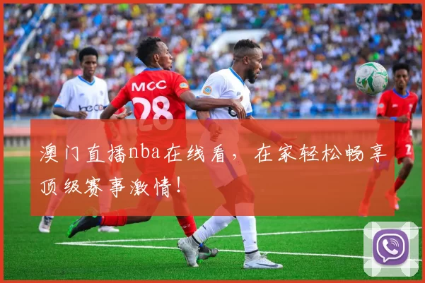 澳门直播nba在线看,在家轻松畅享顶级赛事激情!
